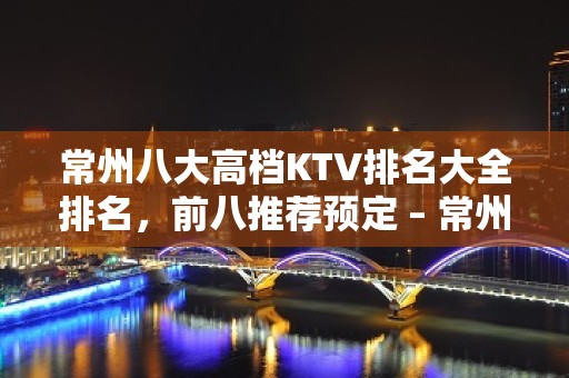 常州八大高档KTV排名大全排名，前八推荐预定 – 常州溧阳KTV排名大全