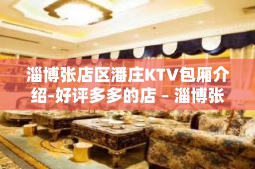 淄博张店区潘庄KTV包厢介绍-好评多多的店 – 淄博张店KTV排名大全