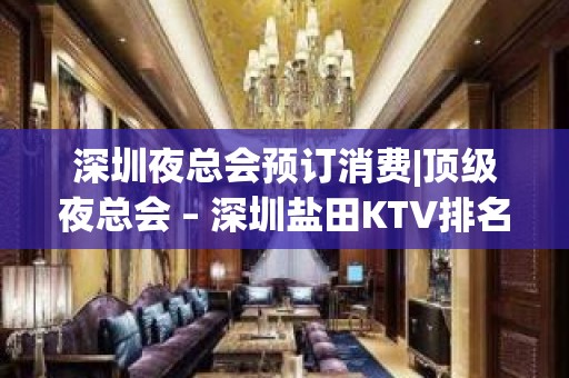 深圳夜总会预订消费|顶级夜总会 – 深圳盐田KTV排名大全