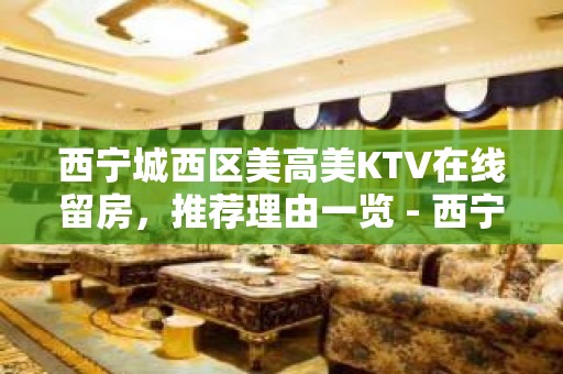 西宁城西区美高美KTV在线留房，推荐理由一览 - 西宁城西KTV大全 