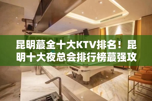 昆明蕞全十大KTV排名！昆明十大夜总会排行榜蕞强攻略一览！