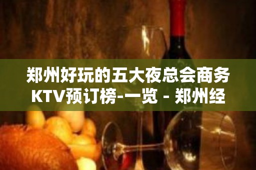 郑州好玩的五大夜总会商务KTV预订榜-一览 - 郑州经济技术开发区KTV大全 