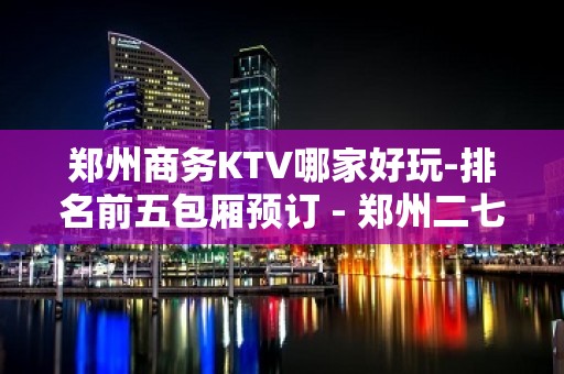 郑州商务KTV哪家好玩-排名前五包厢预订 - 郑州二七KTV大全 