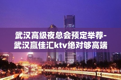 武汉高级夜总会预定举荐-武汉赢佳汇ktv绝对够高端