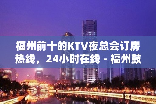 福州前十的KTV夜总会订房热线，24小时在线 - 福州鼓楼KTV大全 