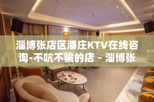 淄博张店区潘庄KTV在线咨询-不吭不骗的店 – 淄博张店KTV排名大全