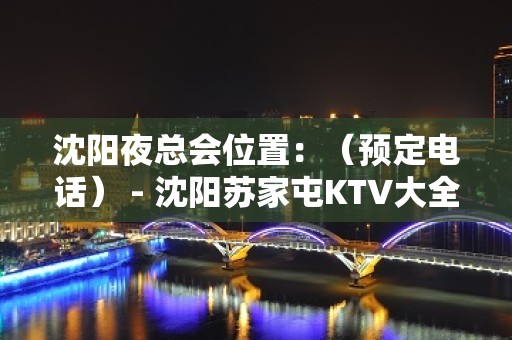 沈阳夜总会位置：（预定电话） - 沈阳苏家屯KTV大全 