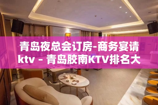 青岛夜总会订房-商务宴请ktv – 青岛胶南KTV排名大全