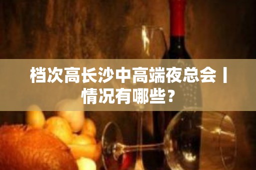 档次高长沙中高端夜总会丨情况有哪些？