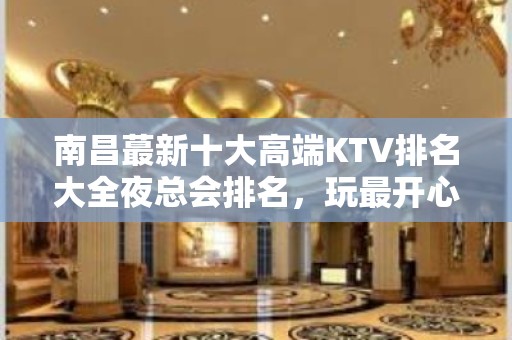 南昌蕞新十大高端KTV排名大全夜总会排名，玩最开心的夜总会