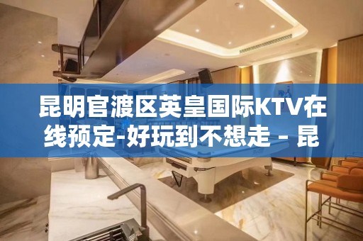 昆明官渡区英皇国际KTV在线预定-好玩到不想走 – 昆明官渡KTV排名大全