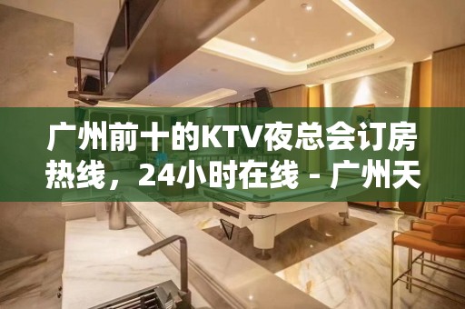 广州前十的KTV夜总会订房热线，24小时在线 - 广州天河KTV大全 