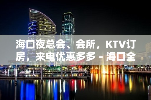 海口夜总会、会所，KTV订房，来电优惠多多 – 海口全海口KTV排名大全