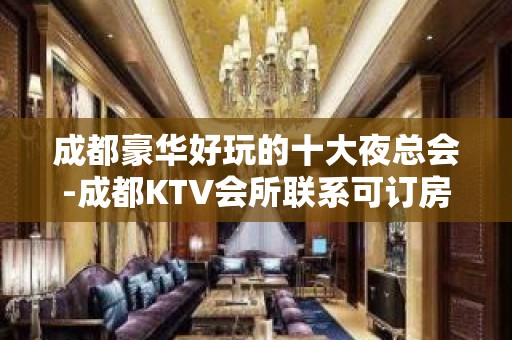 成都豪华好玩的十大夜总会-成都KTV会所联系可订房