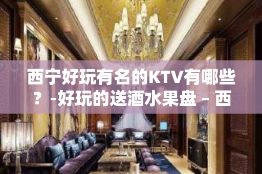 西宁好玩有名的KTV有哪些？-好玩的送酒水果盘 – 西宁大通KTV排名大全