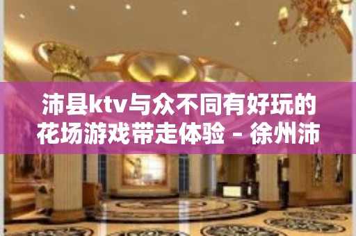 沛县ktv与众不同有好玩的花场游戏带走体验 – 徐州沛县KTV排名大全