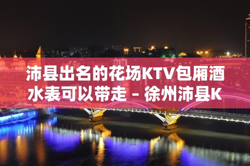 沛县出名的花场KTV包厢酒水表可以带走 – 徐州沛县KTV排名大全