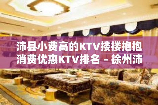 沛县小费高的KTV搂搂抱抱消费优惠KTV排名 – 徐州沛县KTV排名大全