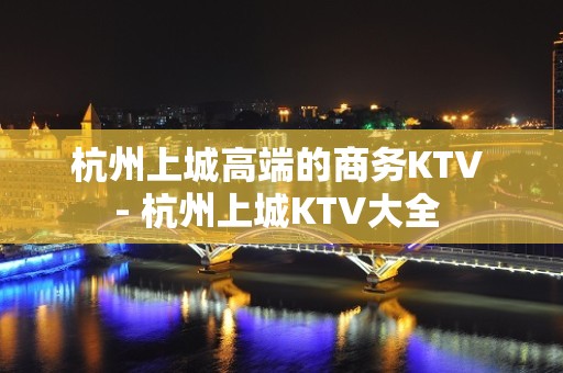 杭州上城高端的商务KTV - 杭州上城KTV大全 