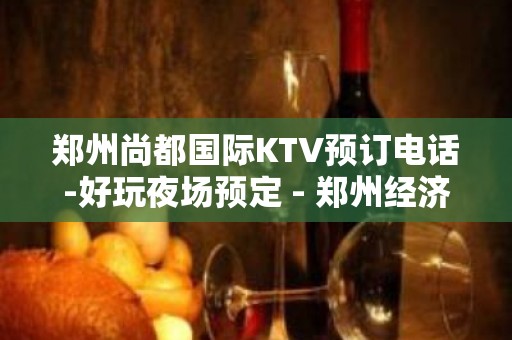 郑州尚都国际KTV预订电话-好玩夜场预定 - 郑州经济技术开发区KTV大全 