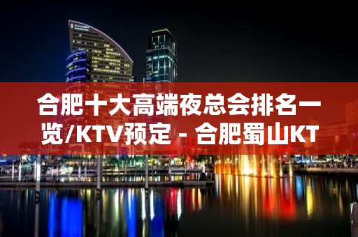 合肥十大高端夜总会排名一览/KTV预定 - 合肥蜀山KTV大全 