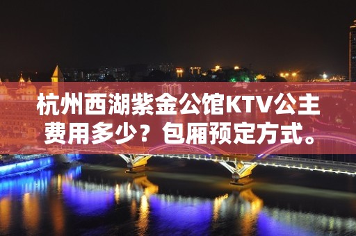 杭州西湖紫金公馆KTV公主费用多少？包厢预定方式。