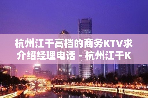 杭州江干高档的商务KTV求介绍经理电话 - 杭州江干KTV大全 