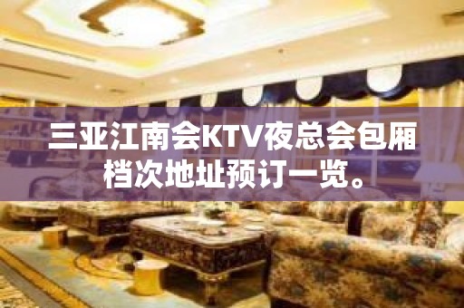 三亚江南会KTV夜总会包厢档次地址预订一览。