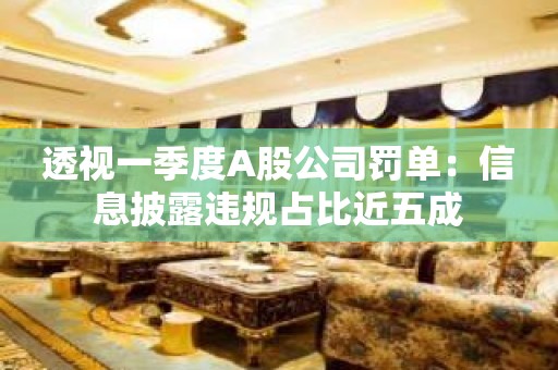 透视一季度A股公司罚单：信息披露违规占比近五成