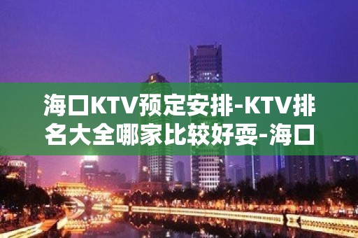 海口KTV预定安排-KTV排名大全哪家比较好耍-海口夜总会消费