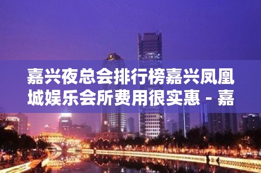 嘉兴夜总会排行榜嘉兴凤凰城娱乐会所费用很实惠 - 嘉兴桐乡濮院KTV大全 