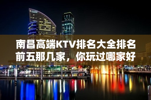 南昌高端KTV排名大全排名前五那几家，你玩过哪家好玩的 – 南昌西湖KTV排名大全