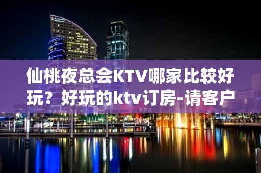 仙桃夜总会KTV哪家比较好玩？好玩的ktv订房-请客户预订首 - 仙桃毛嘴KTV大全 