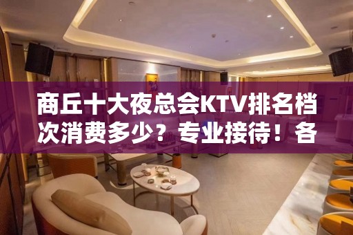 商丘十大夜总会KTV排名档次消费多少？专业接待！各大商务kt - 商丘永城KTV大全 