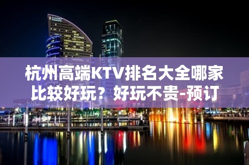 杭州高端KTV排名大全哪家比较好玩？好玩不贵-预订方式