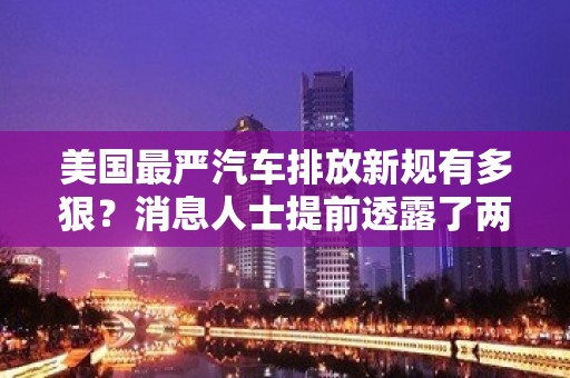 美国最严汽车排放新规有多狠？消息人士提前透露了两组数字……