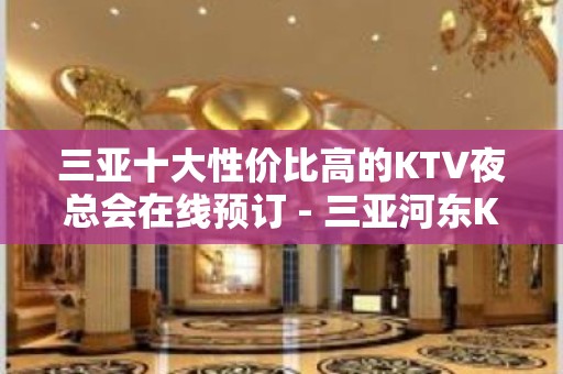 三亚十大性价比高的KTV夜总会在线预订 - 三亚河东KTV大全 