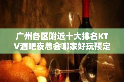 广州各区附近十大排名KTV酒吧夜总会哪家好玩预定 - 广州天河KTV大全 