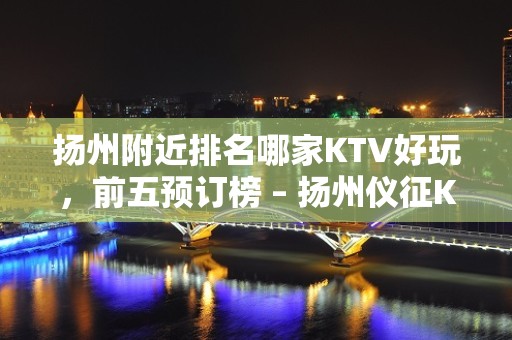 扬州附近排名哪家KTV好玩，前五预订榜 – 扬州仪征KTV排名大全