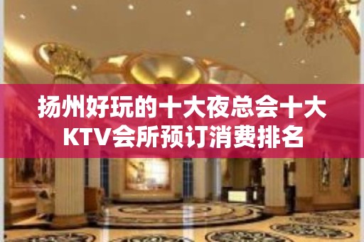 扬州好玩的十大夜总会十大KTV会所预订消费排名