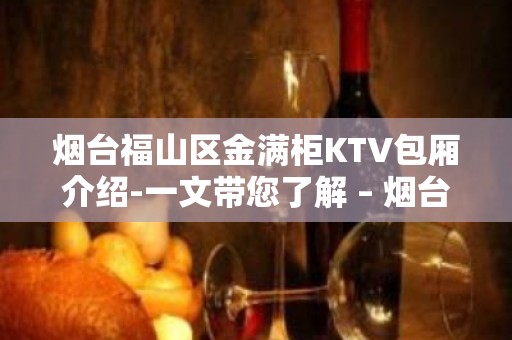 烟台福山区金满柜KTV包厢介绍-一文带您了解 – 烟台福山KTV排名大全