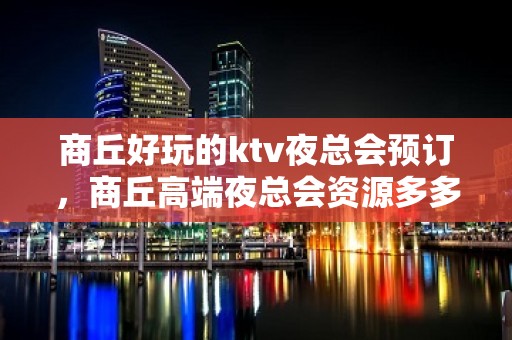 商丘好玩的ktv夜总会预订，商丘高端夜总会资源多多 - 商丘梁园KTV大全 