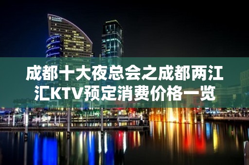 成都十大夜总会之成都两江汇KTV预定消费价格一览