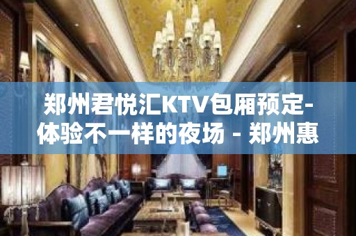 郑州君悦汇KTV包厢预定-体验不一样的夜场 - 郑州惠济KTV大全 