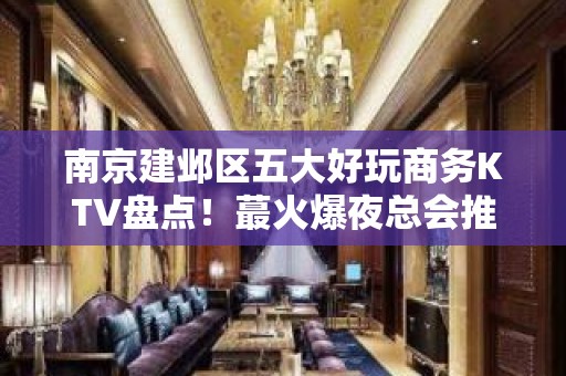 南京建邺区五大好玩商务KTV盘点！蕞火爆夜总会推荐 - 南京建邺KTV大全 