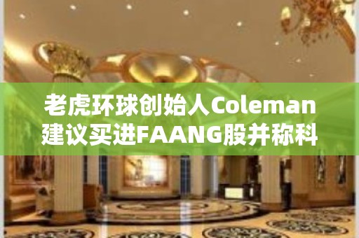 老虎环球创始人Coleman建议买进FAANG股并称科技行业又变得有趣了