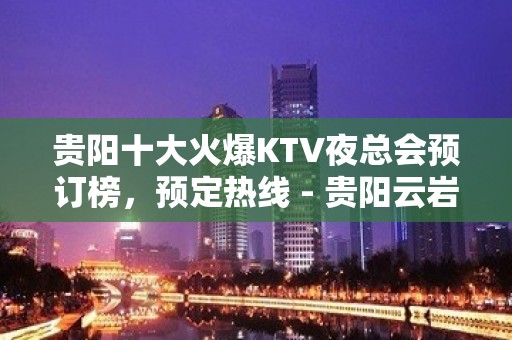 贵阳十大火爆KTV夜总会预订榜，预定热线 - 贵阳云岩KTV大全 