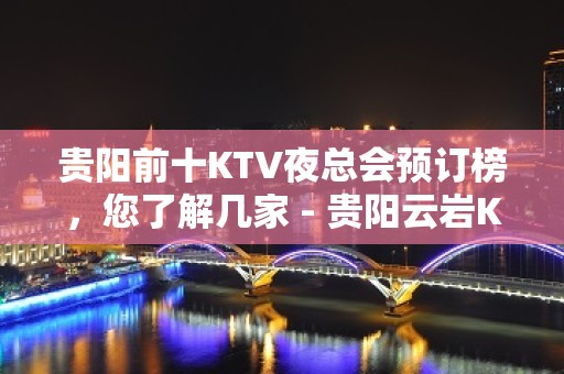 贵阳前十KTV夜总会预订榜，您了解几家 - 贵阳云岩KTV大全 