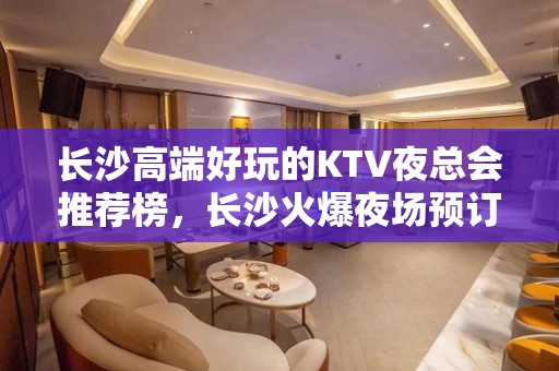 长沙高端好玩的KTV夜总会推荐榜，长沙火爆夜场预订 - 长沙长沙KTV大全 