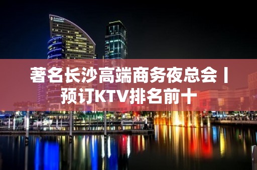 著名长沙高端商务夜总会丨预订KTV排名前十